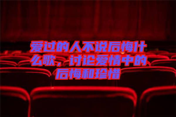 愛過的人不說(shuō)后悔什么歌，討論愛情中的后悔和珍惜