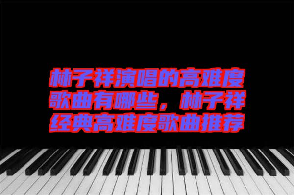 林子祥演唱的高難度歌曲有哪些，林子祥經(jīng)典高難度歌曲推薦