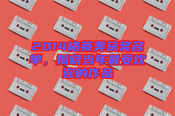 2014格萊美獲獎名單，揭曉當(dāng)年最受歡迎的作品
