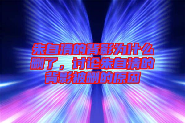 朱自清的背影為什么刪了，討論朱自清的背影被刪的原因