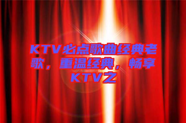 KTV必點(diǎn)歌曲經(jīng)典老歌，重溫經(jīng)典，暢享KTV之