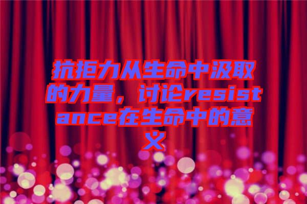 抗拒力從生命中汲取的力量，討論resistance在生命中的意義
