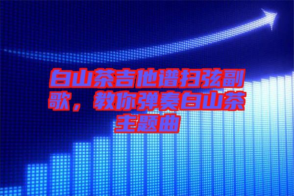 白山茶吉他譜掃弦副歌，教你彈奏白山茶主題曲