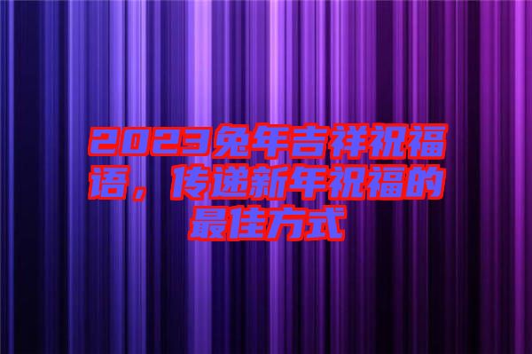 2023兔年吉祥祝福語(yǔ)，傳遞新年祝福的最佳方式