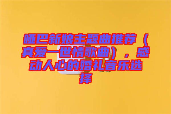 啞巴新娘主題曲推薦（真愛一世情歌曲），感動人心的婚禮音樂選擇