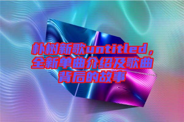 樸樹新歌untitled，全新單曲介紹及歌曲背后的故事