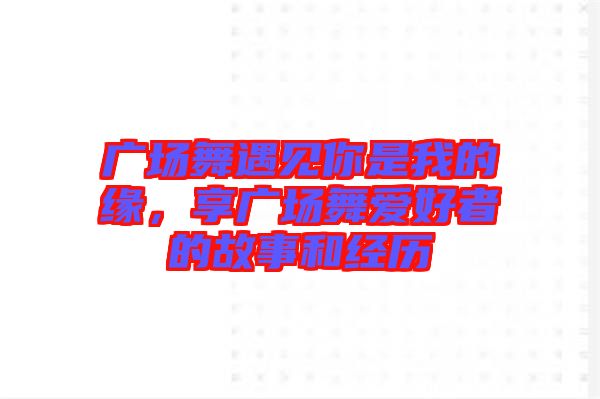 廣場舞遇見你是我的緣，享廣場舞愛好者的故事和經(jīng)歷