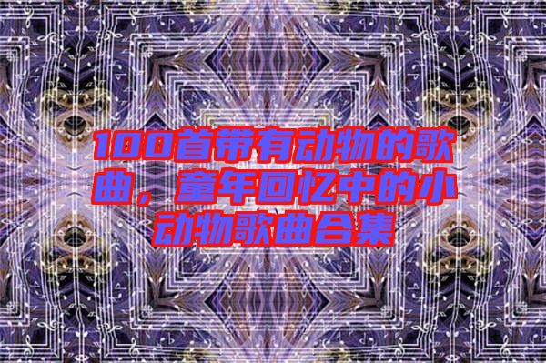 100首帶有動物的歌曲，童年回憶中的小動物歌曲合集
