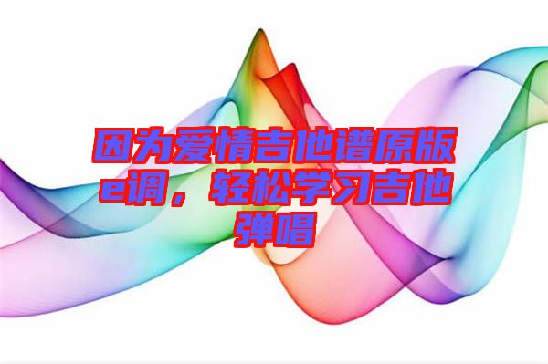 因為愛情吉他譜原版e調，輕松學習吉他彈唱