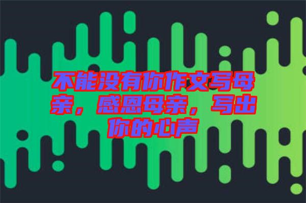 不能沒有你作文寫母親，感恩母親，寫出你的心聲