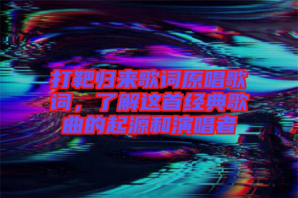 打靶歸來歌詞原唱歌詞，了解這首經(jīng)典歌曲的起源和演唱者