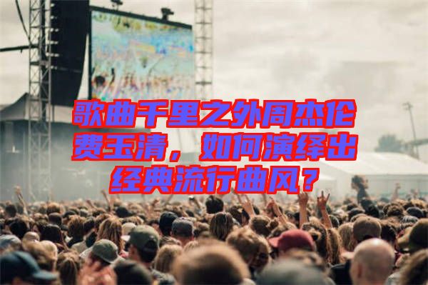 歌曲千里之外周杰倫費(fèi)玉清，如何演繹出經(jīng)典流行曲風(fēng)？
