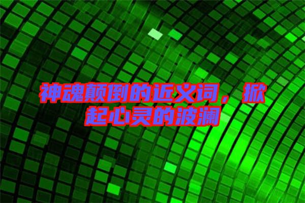 神魂顛倒的近義詞，掀起心靈的波瀾
