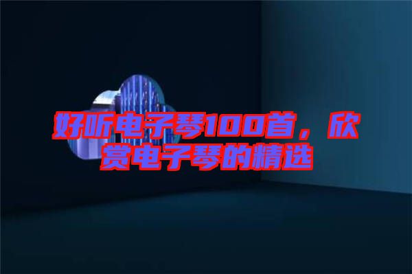 好聽電子琴100首，欣賞電子琴的精選