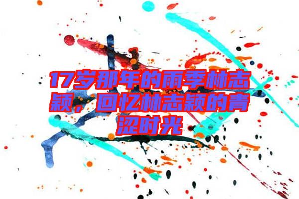 17歲那年的雨季林志穎，回憶林志穎的青澀時(shí)光
