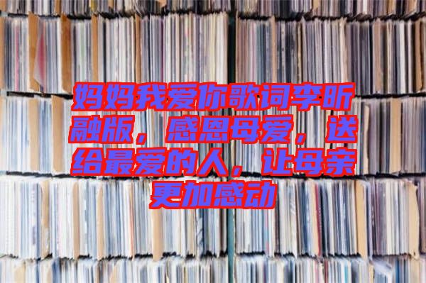 媽媽我愛你歌詞李昕融版，感恩母愛，送給最愛的人，讓母親更加感動
