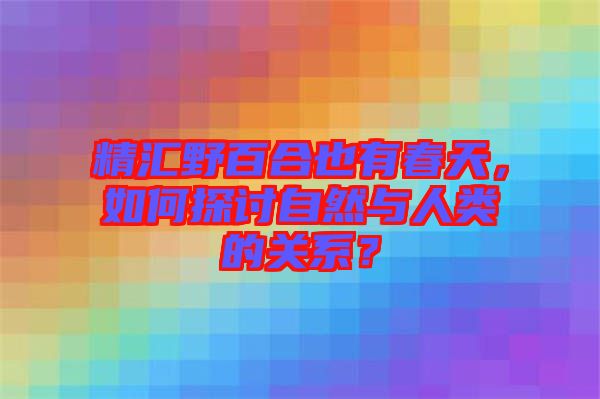 精匯野百合也有春天，如何探討自然與人類的關(guān)系？