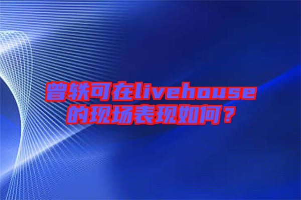 曾軼可在livehouse的現(xiàn)場(chǎng)表現(xiàn)如何？