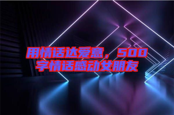 用情話達(dá)愛意，500字情話感動(dòng)女朋友