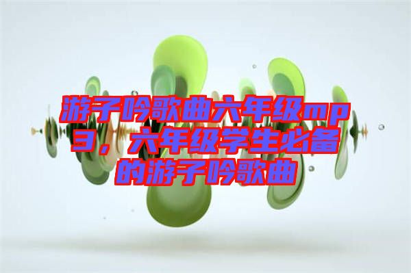 游子吟歌曲六年級mp3，六年級學(xué)生必備的游子吟歌曲