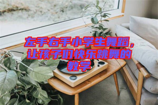 左手右手小學(xué)生舞蹈，讓孩子們快樂跳舞的教學(xué)