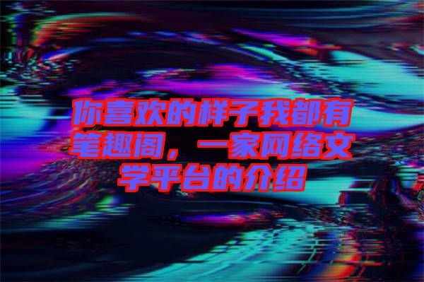 你喜歡的樣子我都有筆趣閣，一家網(wǎng)絡(luò)文學(xué)平臺(tái)的介紹