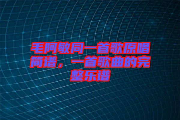 毛阿敏同一首歌原唱簡譜，一首歌曲的完整樂譜