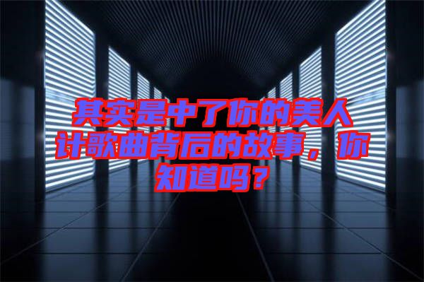 其實是中了你的美人計歌曲背后的故事，你知道嗎？