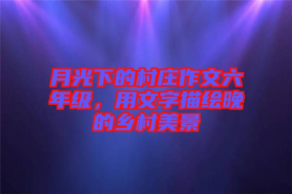 月光下的村莊作文六年級，用文字描繪晚的鄉(xiāng)村美景