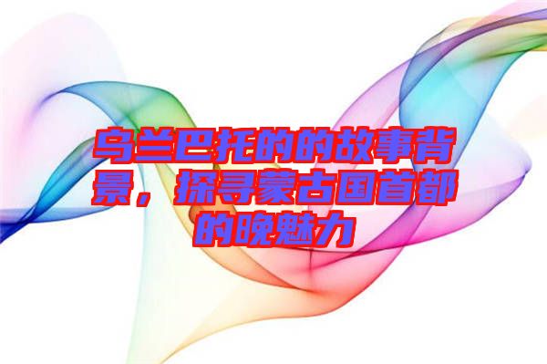 烏蘭巴托的的故事背景，探尋蒙古國首都的晚魅力