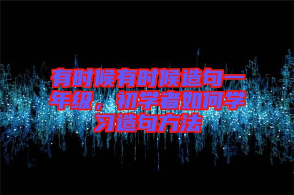 有時候有時候造句一年級，初學者如何學習造句方法