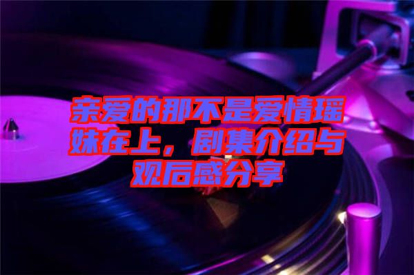 親愛的那不是愛情瑤妹在上，劇集介紹與觀后感分享
