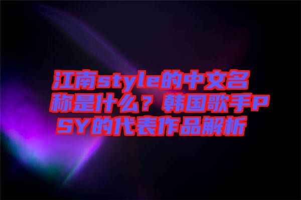 江南style的中文名稱是什么？韓國歌手PSY的代表作品解析
