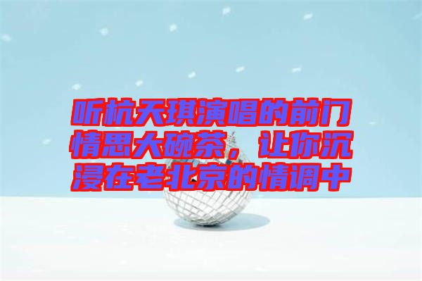 聽(tīng)杭天琪演唱的前門(mén)情思大碗茶，讓你沉浸在老北京的情調(diào)中