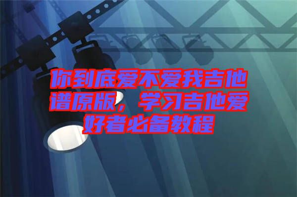 你到底愛(ài)不愛(ài)我吉他譜原版，學(xué)習(xí)吉他愛(ài)好者必備教程