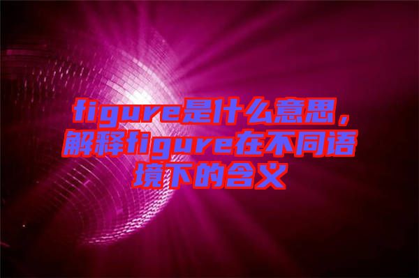 figure是什么意思，解釋figure在不同語(yǔ)境下的含義