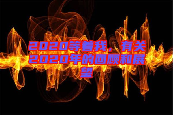 2020等著我，有關(guān)2020年的回顧和展望