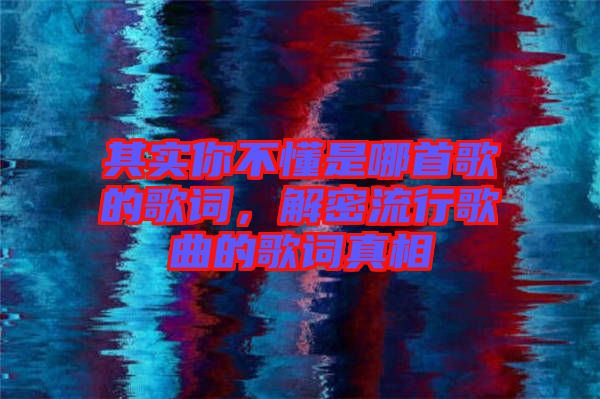 其實(shí)你不懂是哪首歌的歌詞，解密流行歌曲的歌詞真相