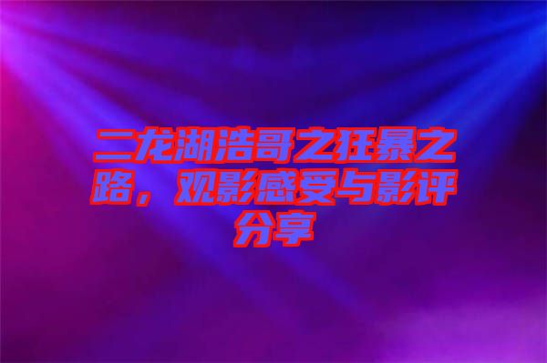 二龍湖浩哥之狂暴之路，觀影感受與影評(píng)分享