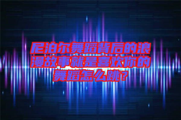 尼泊爾舞蹈背后的浪漫故事就是喜歡你的舞蹈怎么跳？