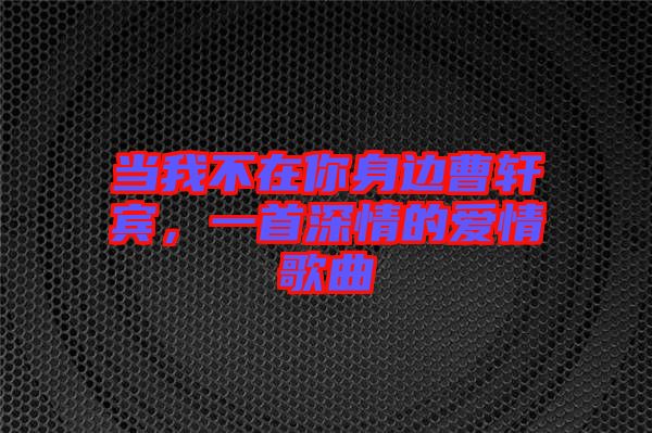 當我不在你身邊曹軒賓，一首深情的愛情歌曲