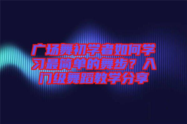 廣場(chǎng)舞初學(xué)者如何學(xué)習(xí)最簡(jiǎn)單的舞步？入門(mén)級(jí)舞蹈教學(xué)分享