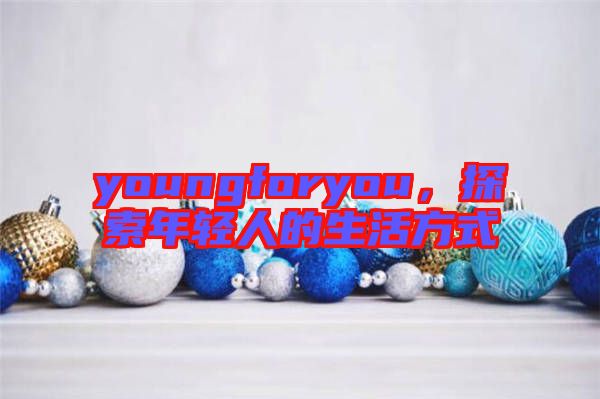 youngforyou，探索年輕人的生活方式