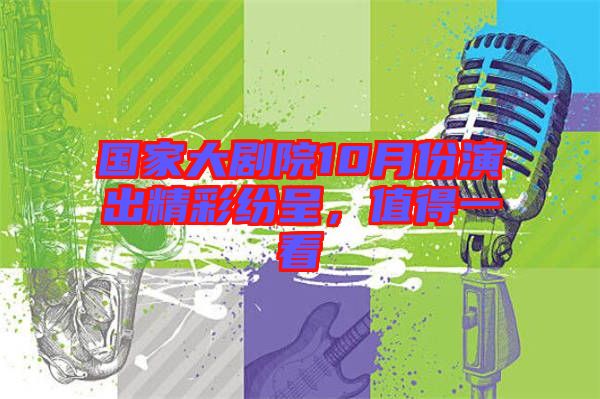 國家大劇院10月份演出精彩紛呈，值得一看