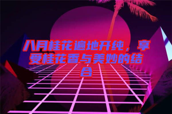 八月桂花遍地開純，享受桂花香與美妙的結(jié)合