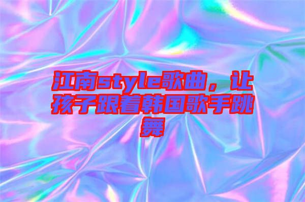 江南style歌曲，讓孩子跟著韓國歌手跳舞