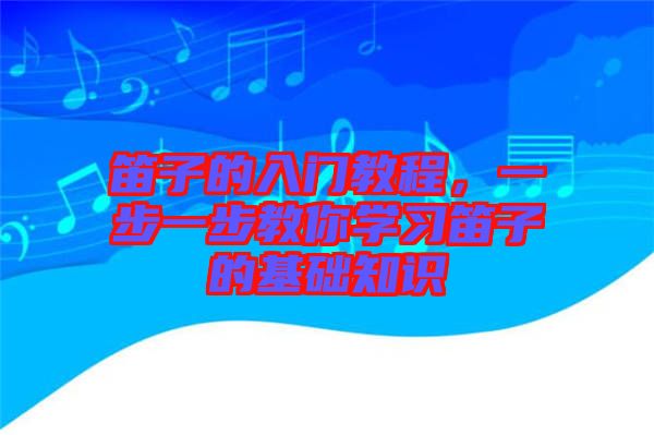 笛子的入門教程，一步一步教你學(xué)習(xí)笛子的基礎(chǔ)知識