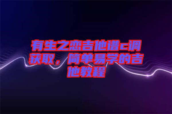 有生之戀吉他譜c調(diào)獲取，簡單易學(xué)的吉他教程