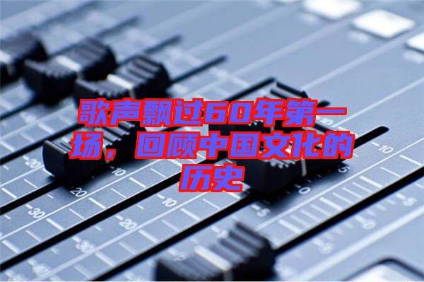 歌聲飄過(guò)60年第一場(chǎng)，回顧中國(guó)文化的歷史