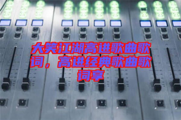 大笑江湖高進歌曲歌詞，高進經(jīng)典歌曲歌詞享